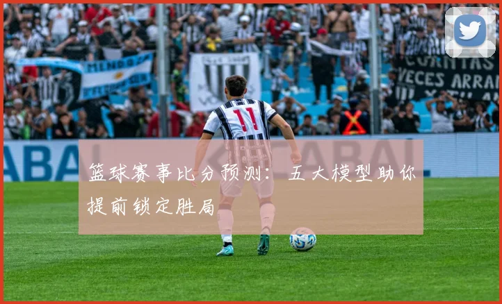 篮球赛事比分预测：五大模型助你提前锁定胜局