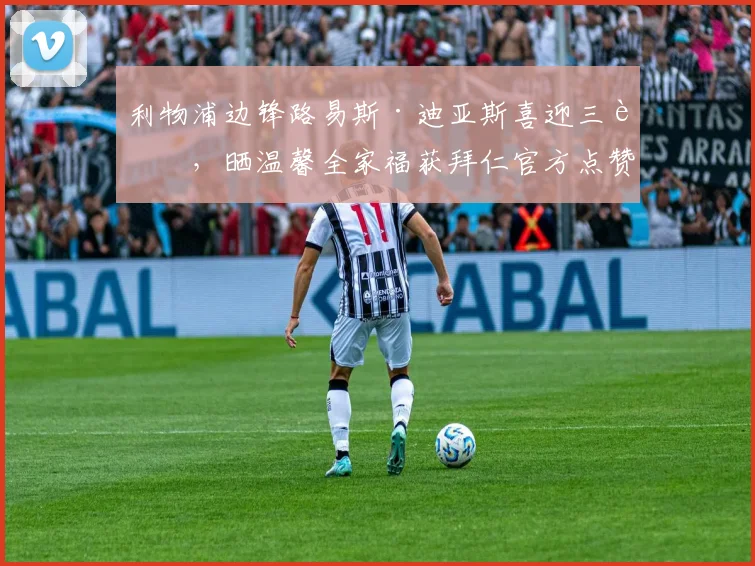 利物浦边锋路易斯·迪亚斯喜迎三胎,晒温馨全家福获拜仁官方点赞,球迷热议其家庭与事业