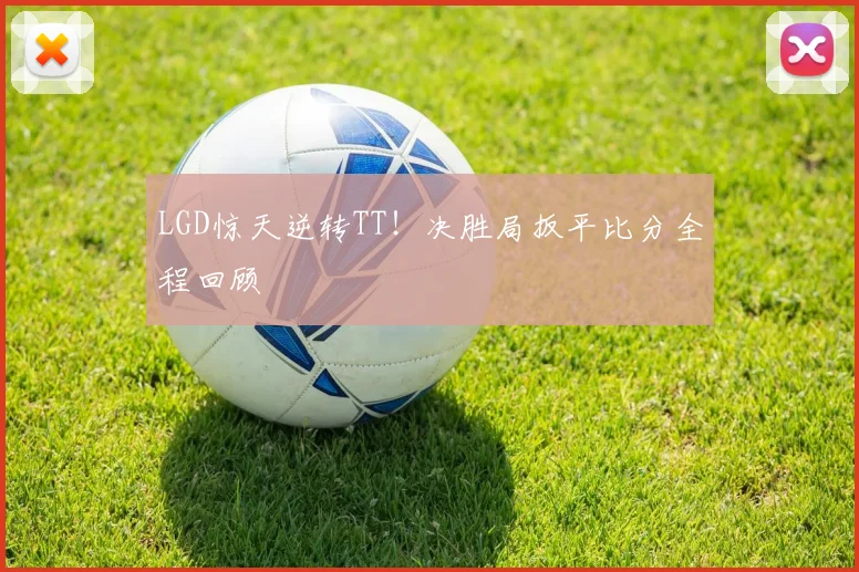 LGD惊天逆转TT！决胜局扳平比分全程回顾