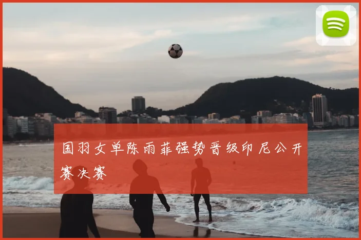 国羽女单陈雨菲强势晋级印尼公开赛决赛