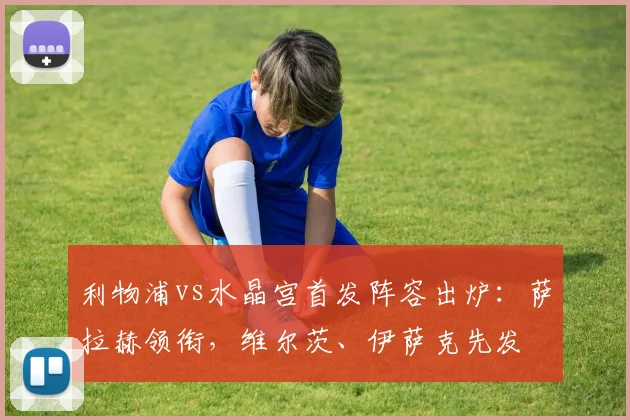 利物浦vs水晶宫首发阵容出炉：萨拉赫领衔，维尔茨、伊萨克先发