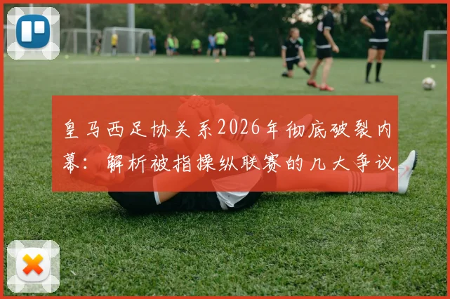 皇马西足协关系2026年彻底破裂内幕：解析被指操纵联赛的几大争议判罚与矛盾根源