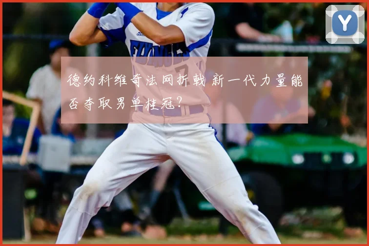 德约科维奇法网折戟 新一代力量能否夺取男单桂冠?
