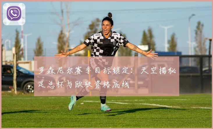 罗森尼尔赛季目标锁定：天空揭秘足总杯与欧联资格底线