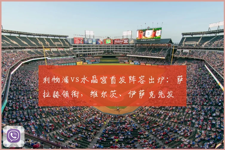 利物浦vs水晶宫首发阵容出炉:萨拉赫领衔,维尔茨、伊萨克先发