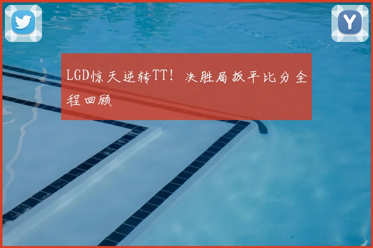 LGD惊天逆转TT！决胜局扳平比分全程回顾