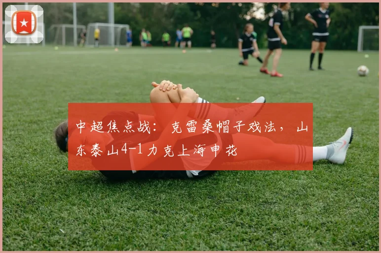 中超焦点战：克雷桑帽子戏法，山东泰山4-1力克上海申花