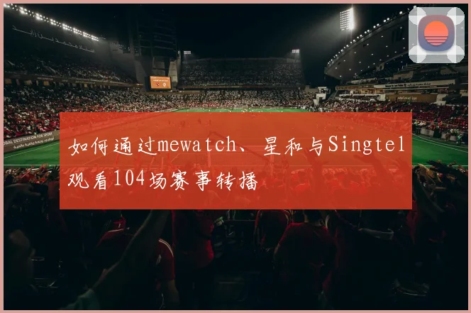 如何通过mewatch、星和与Singtel观看104场赛事转播