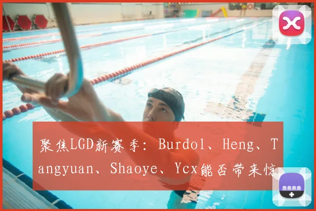 聚焦LGD新赛季：Burdol、Heng、Tangyuan、Shaoye、Ycx能否带来惊喜？