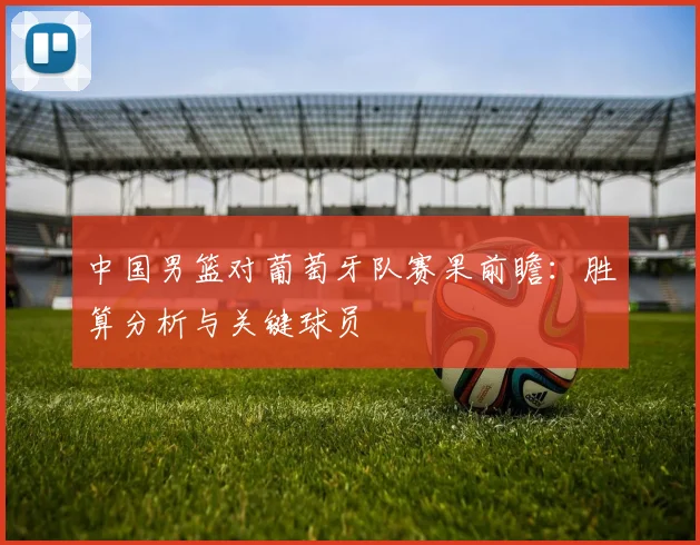 中国男篮对葡萄牙队赛果前瞻：胜算分析与关键球员