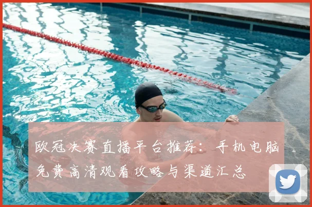 欧冠决赛直播平台推荐：手机电脑免费高清观看攻略与渠道汇总