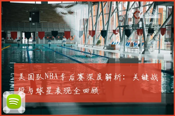 美国队NBA季后赛深度解析：关键战役与球星表现全回顾