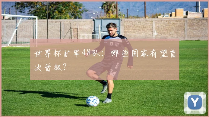 世界杯扩军48队：哪些国家有望首次晋级？