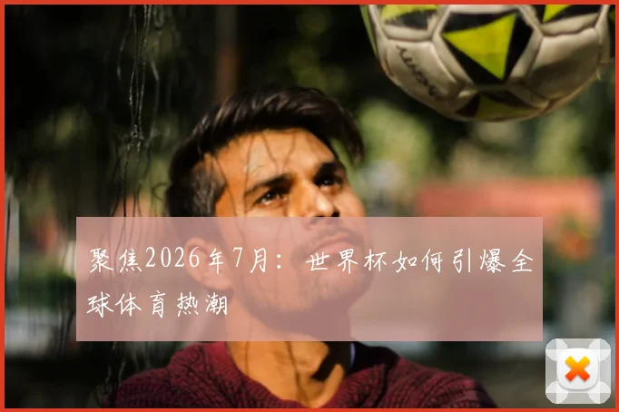 聚焦2026年7月:世界杯如何引爆全球体育热潮