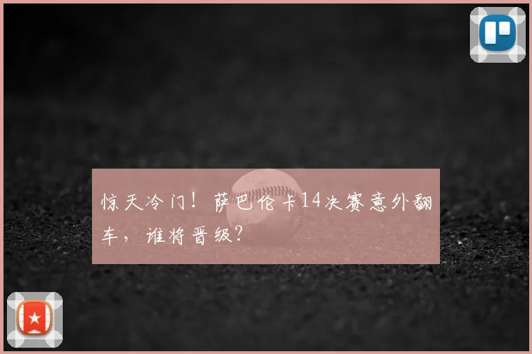 惊天冷门！萨巴伦卡14决赛意外翻车，谁将晋级？