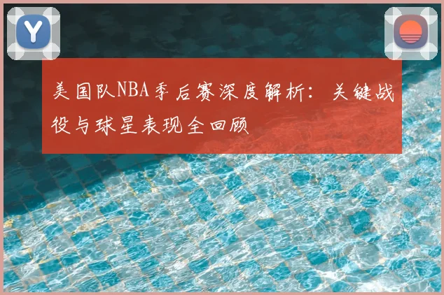 美国队NBA季后赛深度解析：关键战役与球星表现全回顾