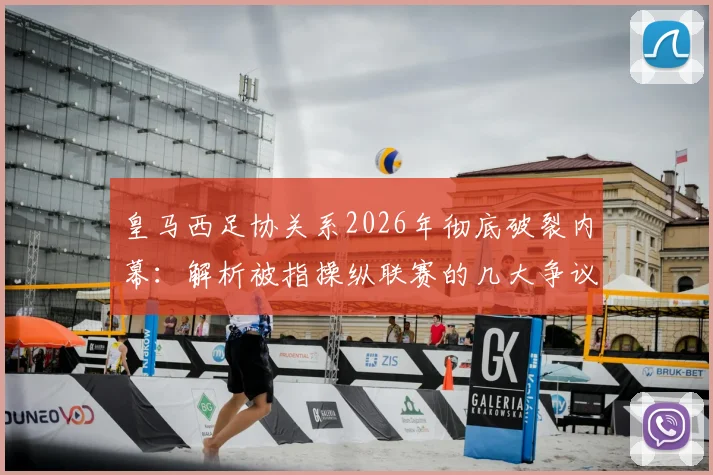 皇马西足协关系2026年彻底破裂内幕：解析被指操纵联赛的几大争议判罚与矛盾根源